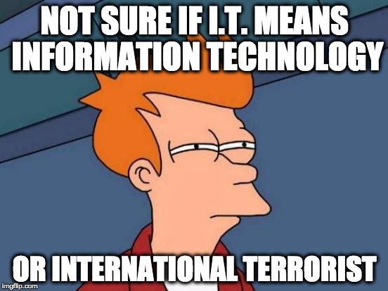 Futurama Fry Meme | NOT SURE IF I.T. MEANS INFORMATION TECHNOLOGY; OR INTERNATIONAL TERRORIST | image tagged in memes,futurama fry | made w/ Imgflip meme maker