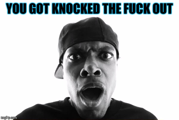 Knocked out | YOU GOT KNOCKED THE FUCK OUT | image tagged in knockout,beat down,punch,fight,black eye | made w/ Imgflip meme maker