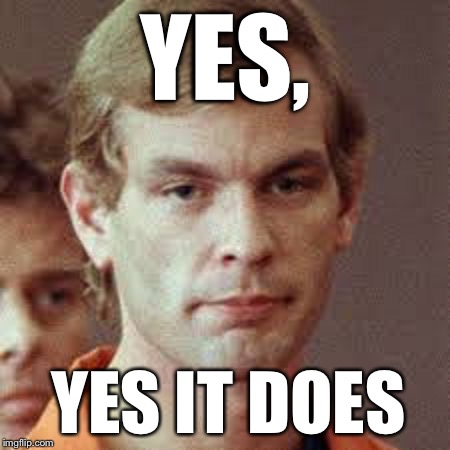 Dahmer | YES, YES IT DOES | image tagged in dahmer | made w/ Imgflip meme maker