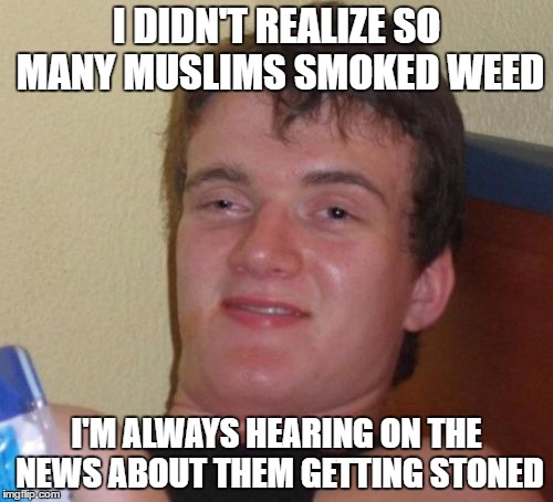 10 Guy | I DIDN'T REALIZE SO MANY MUSLIMS SMOKED WEED; I'M ALWAYS HEARING ON THE NEWS ABOUT THEM GETTING STONED | image tagged in memes,10 guy | made w/ Imgflip meme maker