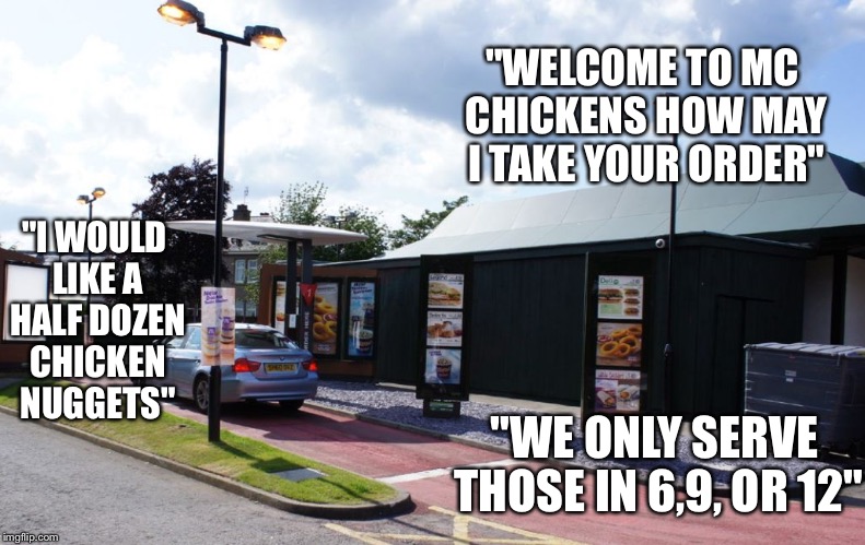 fast food drive thru | "WELCOME TO MC CHICKENS HOW MAY I TAKE YOUR ORDER"; "I WOULD LIKE A HALF DOZEN CHICKEN NUGGETS"; "WE ONLY SERVE THOSE IN 6,9, OR 12" | image tagged in fast food drive thru | made w/ Imgflip meme maker