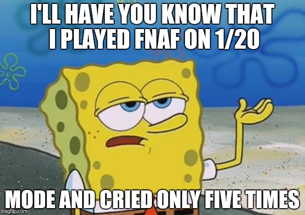 Spongebob tuff fnaf | I'LL HAVE YOU KNOW THAT I PLAYED FNAF ON 1/20; MODE AND CRIED ONLY FIVE TIMES | image tagged in spongebob tuff fnaf | made w/ Imgflip meme maker