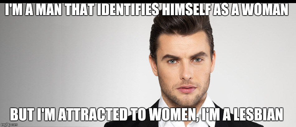 Lesbian man | I'M A MAN THAT IDENTIFIES HIMSELF AS A WOMAN; BUT I'M ATTRACTED TO WOMEN, I'M A LESBIAN | image tagged in lesbian,funny memes,crazy | made w/ Imgflip meme maker