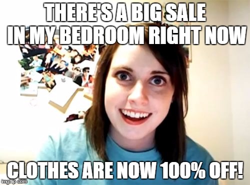Overly Attached Girlfriend | THERE'S A BIG SALE IN MY BEDROOM RIGHT NOW; CLOTHES ARE NOW 100% OFF! | image tagged in memes,overly attached girlfriend | made w/ Imgflip meme maker