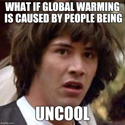 Conspiracy Keanu Meme | WHAT IF GLOBAL WARMING IS CAUSED BY PEOPLE BEING; UNCOOL | image tagged in memes,conspiracy keanu | made w/ Imgflip meme maker