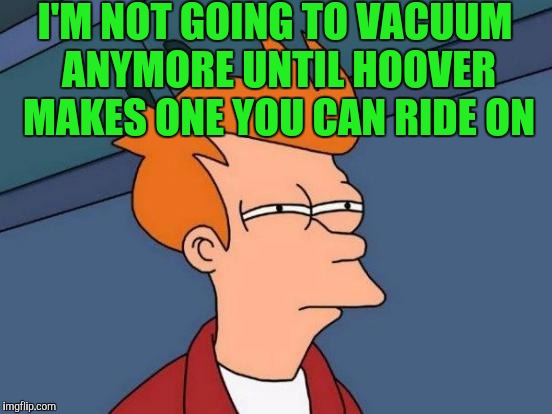 Futurama Fry Meme | I'M NOT GOING TO VACUUM ANYMORE UNTIL HOOVER MAKES ONE YOU CAN RIDE ON | image tagged in memes,futurama fry | made w/ Imgflip meme maker