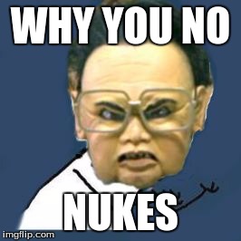 Kim Jong Il Y U No | WHY YOU NO; NUKES | image tagged in memes,kim jong il y u no | made w/ Imgflip meme maker