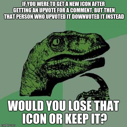 I've always wondered this. | IF YOU WERE TO GET A NEW ICON AFTER GETTING AN UPVOTE FOR A COMMENT, BUT THEN THAT PERSON WHO UPVOTED IT DOWNVOTED IT INSTEAD; WOULD YOU LOSE THAT ICON OR KEEP IT? | image tagged in memes,philosoraptor | made w/ Imgflip meme maker