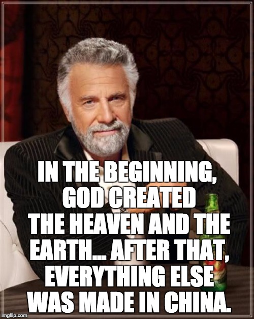 The Most Interesting Man In The World | IN THE BEGINNING, GOD CREATED THE HEAVEN AND THE EARTH... AFTER THAT, EVERYTHING ELSE WAS MADE IN CHINA. | image tagged in memes,the most interesting man in the world | made w/ Imgflip meme maker