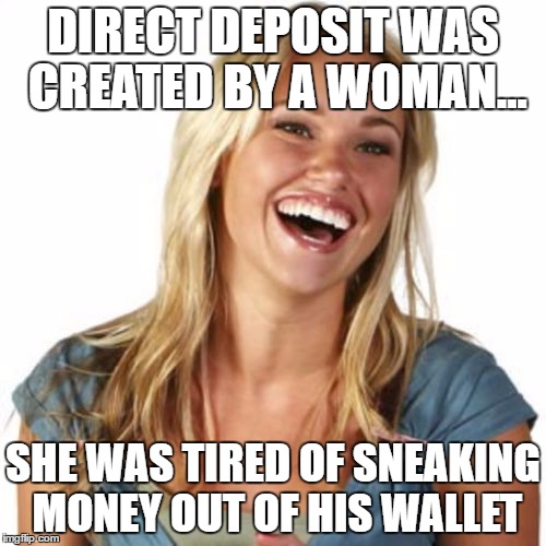 Friend Zone Fiona | DIRECT DEPOSIT WAS CREATED BY A WOMAN... SHE WAS TIRED OF SNEAKING MONEY OUT OF HIS WALLET | image tagged in memes,friend zone fiona | made w/ Imgflip meme maker