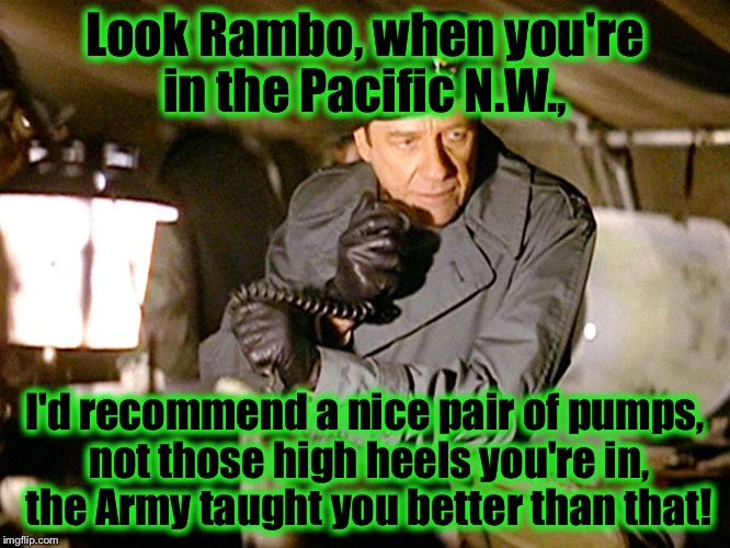 One of many scenes that were deleted from "Rambo, First Blood." | Look Rambo, when you're in the Pacific N.W., I'd recommend a nice pair of pumps, not those high heels you're in, the Army taught you better than that! | image tagged in rambo,memes,funny memes | made w/ Imgflip meme maker