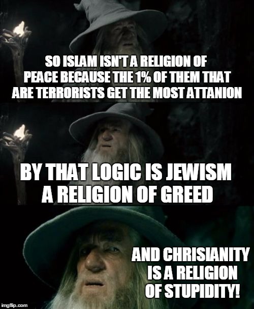 aaaaand shots fired | SO ISLAM ISN'T A RELIGION OF PEACE BECAUSE THE 1% OF THEM THAT ARE TERRORISTS GET THE MOST ATTANION; BY THAT LOGIC IS JEWISM A RELIGION OF GREED; AND CHRISIANITY IS A RELIGION OF STUPIDITY! | image tagged in memes,confused gandalf,debate,so true memes | made w/ Imgflip meme maker