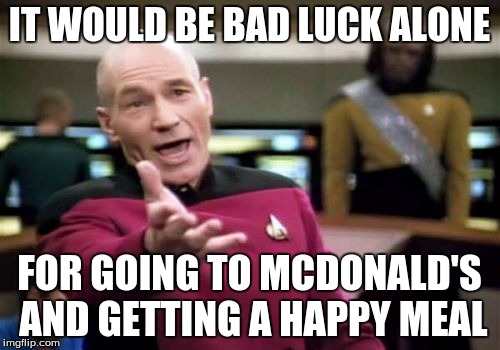 Picard Wtf Meme | IT WOULD BE BAD LUCK ALONE FOR GOING TO MCDONALD'S AND GETTING A HAPPY MEAL | image tagged in memes,picard wtf | made w/ Imgflip meme maker