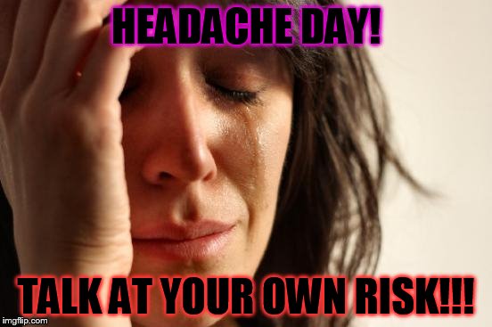 First World Problems | HEADACHE DAY! TALK AT YOUR OWN RISK!!! | image tagged in memes,first world problems | made w/ Imgflip meme maker