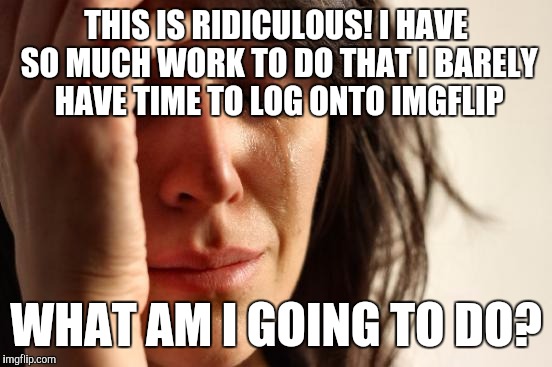 First World Problems | THIS IS RIDICULOUS! I HAVE SO MUCH WORK TO DO THAT I BARELY HAVE TIME TO LOG ONTO IMGFLIP; WHAT AM I GOING TO DO? | image tagged in memes,first world problems | made w/ Imgflip meme maker