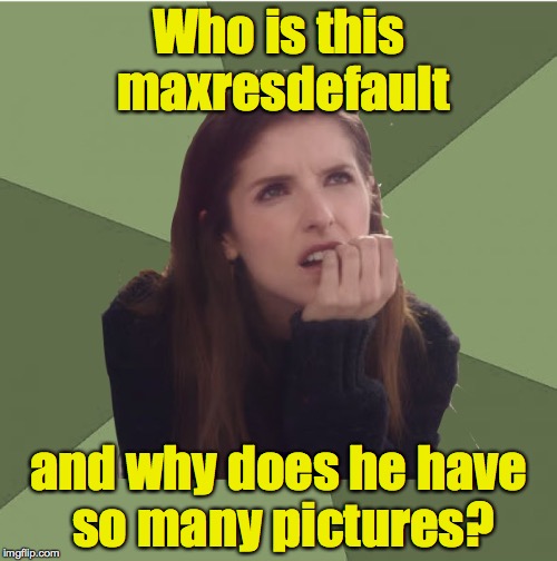 seems that every other image I see on my searches are named maxresdefault.jpg | Who is this maxresdefault; and why does he have so many pictures? | image tagged in philosophanna,maxresdefault | made w/ Imgflip meme maker