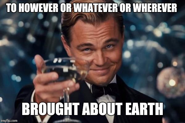 Planet Awesome | TO HOWEVER OR WHATEVER OR WHEREVER; BROUGHT ABOUT EARTH | image tagged in memes,leonardo dicaprio cheers | made w/ Imgflip meme maker