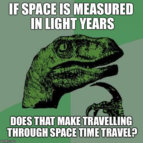 Philosoraptor | IF SPACE IS MEASURED IN LIGHT YEARS; DOES THAT MAKE TRAVELLING THROUGH SPACE TIME TRAVEL? | image tagged in memes,philosoraptor | made w/ Imgflip meme maker