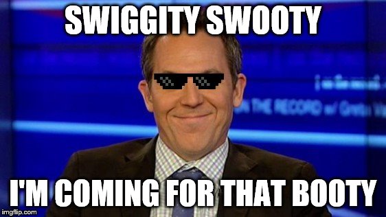 SWIGGITY SWOOTY I'M COMING FOR THAT BOOTY | image tagged in deal with it greg gutfeld | made w/ Imgflip meme maker