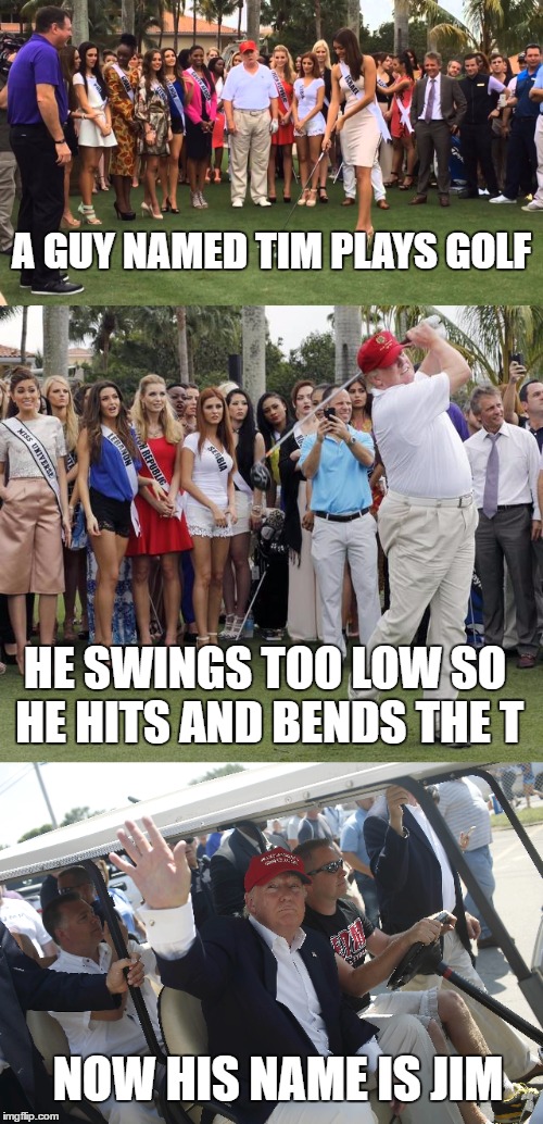 Bad Pun Golf | A GUY NAMED TIM PLAYS GOLF; HE SWINGS TOO LOW SO HE HITS AND BENDS THE T; NOW HIS NAME IS JIM | image tagged in memes,bad pun,bad pun golf,donald trump | made w/ Imgflip meme maker