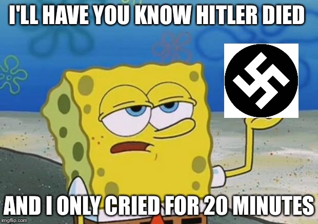 Ill Have You Know Spongebob 2 | I'LL HAVE YOU KNOW HITLER DIED; AND I ONLY CRIED FOR 20 MINUTES | image tagged in ill have you know spongebob 2 | made w/ Imgflip meme maker