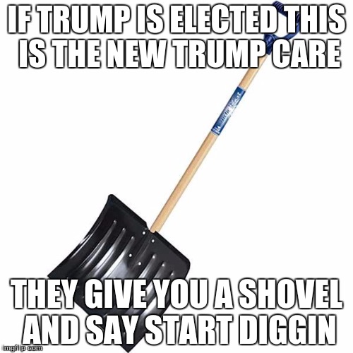 shovel | IF TRUMP IS ELECTED THIS IS THE NEW TRUMP CARE; THEY GIVE YOU A SHOVEL AND SAY START DIGGIN | image tagged in shovel | made w/ Imgflip meme maker