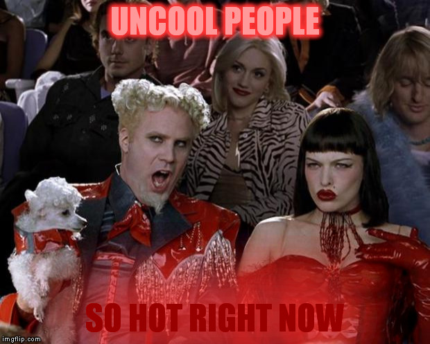 Mugatu So Hot Right Now Meme | UNCOOL PEOPLE SO HOT RIGHT NOW | image tagged in memes,mugatu so hot right now | made w/ Imgflip meme maker