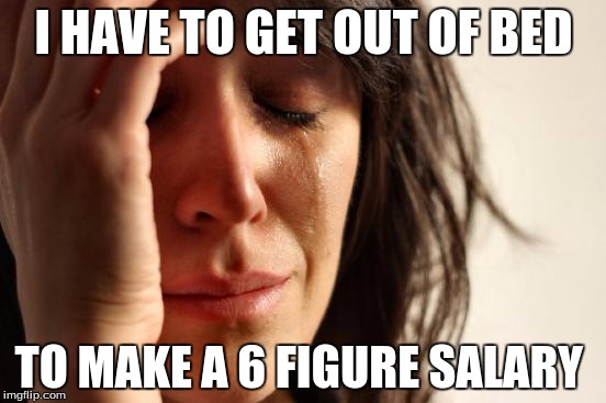 First World Problems | I HAVE TO GET OUT OF BED; TO MAKE A 6 FIGURE SALARY | image tagged in memes,first world problems | made w/ Imgflip meme maker