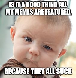 Skeptical Baby | IS IT A GOOD THING ALL MY MEMES ARE FEATURED, BECAUSE THEY ALL SUCK | image tagged in memes,skeptical baby | made w/ Imgflip meme maker