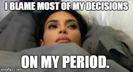 My period. | I BLAME MOST OF MY DECISIONS; ON MY PERIOD. | image tagged in period | made w/ Imgflip meme maker