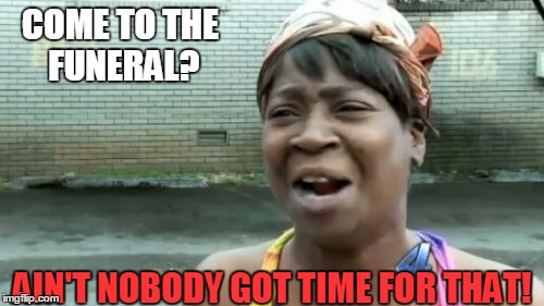 Ain't Nobody Got Time For That | COME TO THE FUNERAL? AIN'T NOBODY GOT TIME FOR THAT! | image tagged in memes,aint nobody got time for that | made w/ Imgflip meme maker