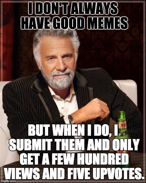 The Most Interesting Man In The World | I DON'T ALWAYS HAVE GOOD MEMES; BUT WHEN I DO, I SUBMIT THEM AND ONLY GET A FEW HUNDRED VIEWS AND FIVE UPVOTES. | image tagged in memes,the most interesting man in the world | made w/ Imgflip meme maker