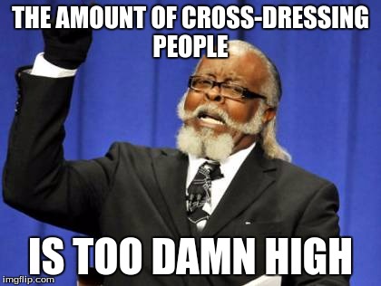 I decided to take a stance on this issue. | THE AMOUNT OF CROSS-DRESSING PEOPLE; IS TOO DAMN HIGH | image tagged in memes,too damn high | made w/ Imgflip meme maker