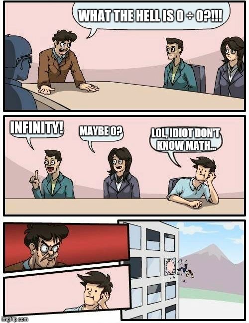 Boardroom Meeting Suggestion | WHAT THE HELL IS 0 ÷ 0?!!! INFINITY! MAYBE 0? LOL, IDIOT DON'T KNOW MATH... | image tagged in memes,boardroom meeting suggestion | made w/ Imgflip meme maker