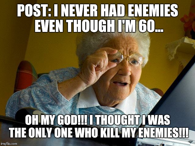 Grandma Finds The Internet Meme | POST: I NEVER HAD ENEMIES EVEN THOUGH I'M 60... OH MY GOD!!! I THOUGHT I WAS THE ONLY ONE WHO KILL MY ENEMIES!!! | image tagged in memes,grandma finds the internet | made w/ Imgflip meme maker