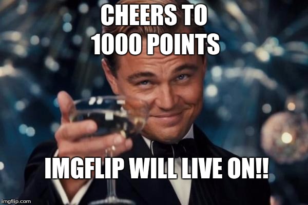 Leonardo Dicaprio Cheers | CHEERS TO; 1000 POINTS; IMGFLIP WILL LIVE ON!! | image tagged in memes,leonardo dicaprio cheers | made w/ Imgflip meme maker