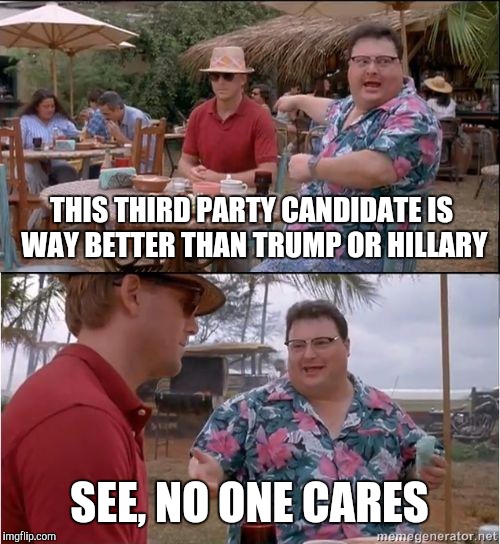 I fear this is true | THIS THIRD PARTY CANDIDATE IS WAY BETTER THAN TRUMP OR HILLARY; SEE, NO ONE CARES | image tagged in see no one cares,memes,hillary clinton,donald trump | made w/ Imgflip meme maker