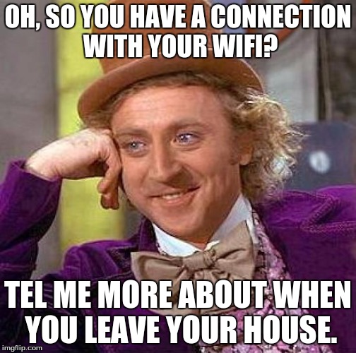 Creepy Condescending Wonka Meme | OH, SO YOU HAVE A CONNECTION WITH YOUR WIFI? TEL ME MORE ABOUT WHEN YOU LEAVE YOUR HOUSE. | image tagged in memes,creepy condescending wonka | made w/ Imgflip meme maker