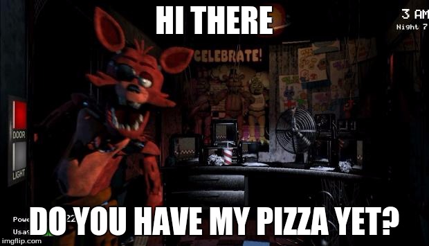 Foxy Five Nights at Freddy's | HI THERE; DO YOU HAVE MY PIZZA YET? | image tagged in foxy five nights at freddy's | made w/ Imgflip meme maker