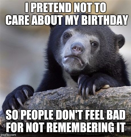 Confession Bear Meme | I PRETEND NOT TO CARE ABOUT MY BIRTHDAY; SO PEOPLE DON'T FEEL BAD FOR NOT REMEMBERING IT | image tagged in memes,confession bear | made w/ Imgflip meme maker