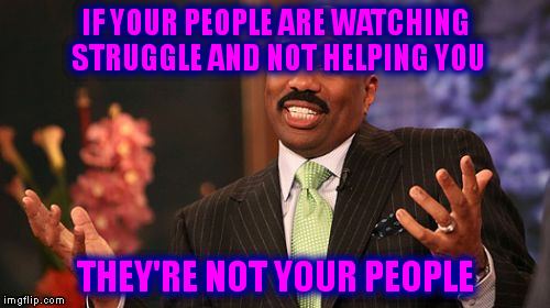 Steve Harvey Meme | IF YOUR PEOPLE ARE WATCHING STRUGGLE AND NOT HELPING YOU THEY'RE NOT YOUR PEOPLE | image tagged in memes,steve harvey | made w/ Imgflip meme maker