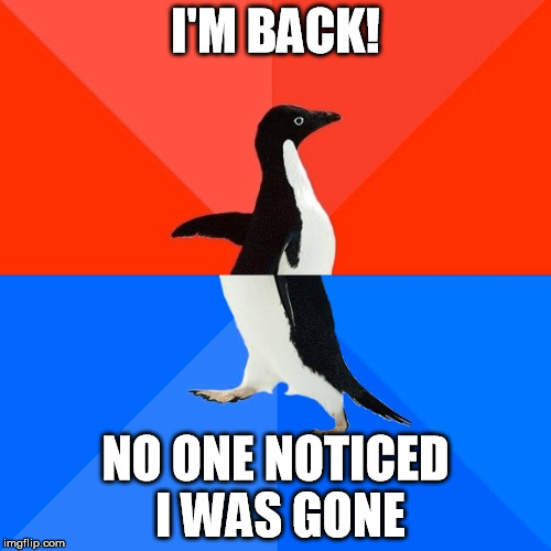 Im Back | I'M BACK! NO ONE NOTICED I WAS GONE | image tagged in memes,socially awesome awkward penguin,back,guess whose back,back again,no one noticed | made w/ Imgflip meme maker