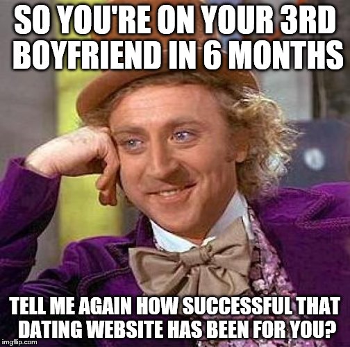 Creepy Condescending Wonka | SO YOU'RE ON YOUR 3RD BOYFRIEND IN 6 MONTHS; TELL ME AGAIN HOW SUCCESSFUL THAT DATING WEBSITE HAS BEEN FOR YOU? | image tagged in memes,creepy condescending wonka | made w/ Imgflip meme maker