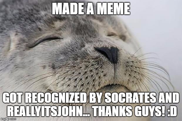 Satisfied Seal | MADE A MEME; GOT RECOGNIZED BY SOCRATES AND REALLYITSJOHN... THANKS GUYS! :D | image tagged in memes,satisfied seal | made w/ Imgflip meme maker