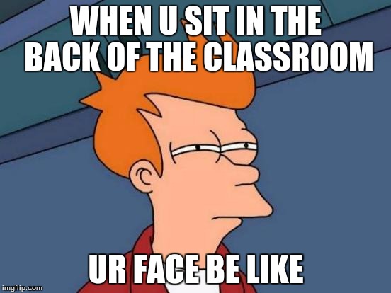 Futurama Fry Meme | WHEN U SIT IN THE BACK OF THE CLASSROOM; UR FACE BE LIKE | image tagged in memes,futurama fry | made w/ Imgflip meme maker