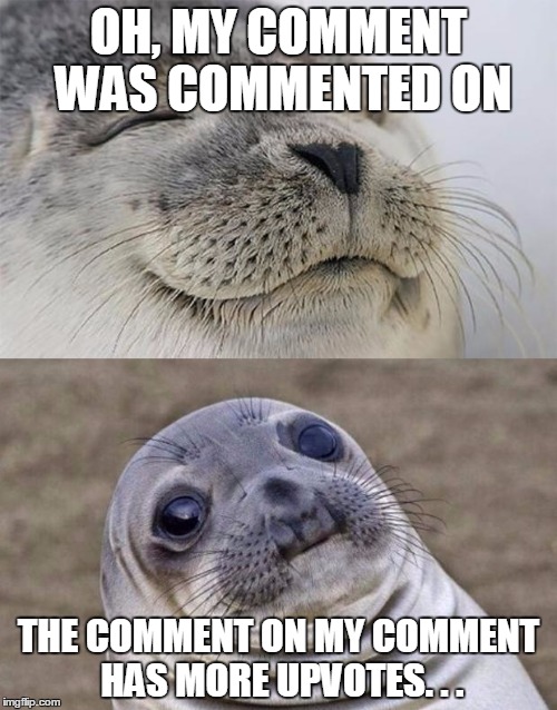 For those of us who like to comment a lot. | OH, MY COMMENT WAS COMMENTED ON; THE COMMENT ON MY COMMENT HAS MORE UPVOTES. . . | image tagged in memes,short satisfaction vs truth,funny,sad but true,awkward moment sealion | made w/ Imgflip meme maker