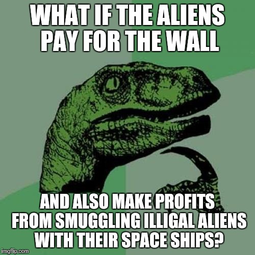 Trumps philosophy on borders... | WHAT IF THE ALIENS PAY FOR THE WALL; AND ALSO MAKE PROFITS FROM SMUGGLING ILLIGAL ALIENS WITH THEIR SPACE SHIPS? | image tagged in memes,philosoraptor,trumps philosophy on borders | made w/ Imgflip meme maker