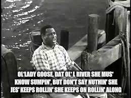 OL'LADY GOOSE, DAT OL' L RIVER
SHE MUS' KNOW SUMPIN', BUT DON'T SAY NUTHIN'
SHE JES' KEEPS ROLLIN'
SHE KEEPS ON ROLLIN' ALONG | made w/ Imgflip meme maker