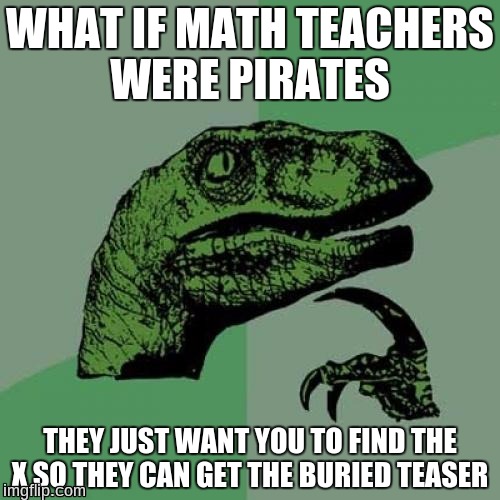 Philosoraptor Meme | WHAT IF MATH TEACHERS WERE PIRATES; THEY JUST WANT YOU TO FIND THE X SO THEY CAN GET THE BURIED TEASER | image tagged in memes,philosoraptor | made w/ Imgflip meme maker