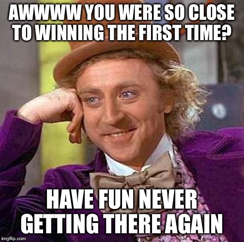 Gamers will understand  | AWWWW YOU WERE SO CLOSE TO WINNING THE FIRST TIME? HAVE FUN NEVER GETTING THERE AGAIN | image tagged in memes,creepy condescending wonka | made w/ Imgflip meme maker